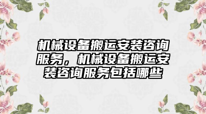 機械設(shè)備搬運安裝咨詢服務(wù)，機械設(shè)備搬運安裝咨詢服務(wù)包括哪些