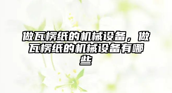 做瓦楞紙的機(jī)械設(shè)備，做瓦楞紙的機(jī)械設(shè)備有哪些