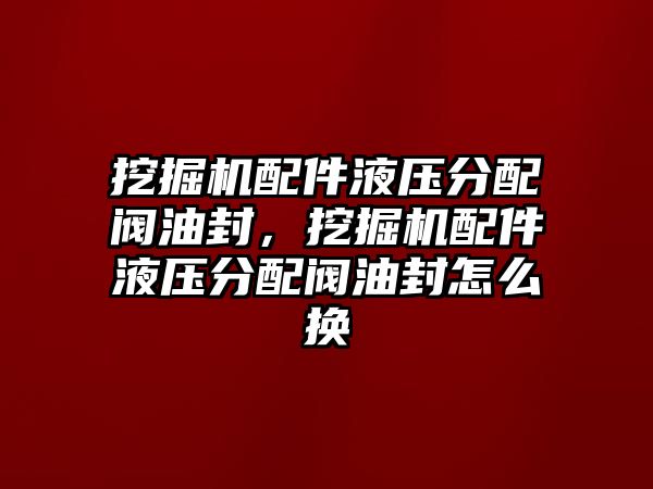 挖掘機(jī)配件液壓分配閥油封，挖掘機(jī)配件液壓分配閥油封怎么換