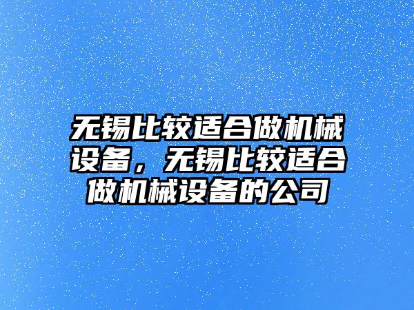 無錫比較適合做機(jī)械設(shè)備，無錫比較適合做機(jī)械設(shè)備的公司