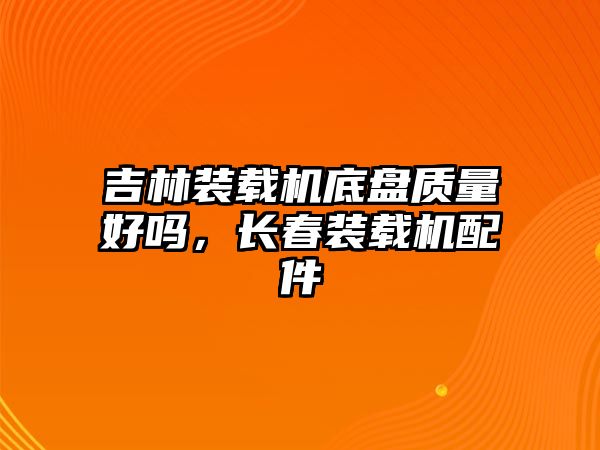 吉林裝載機底盤質量好嗎，長春裝載機配件