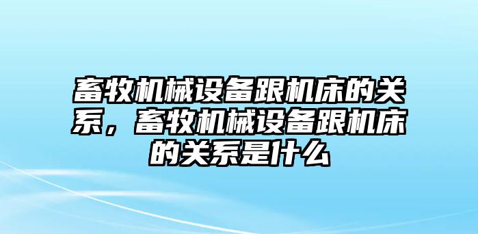 畜牧機(jī)械設(shè)備跟機(jī)床的關(guān)系，畜牧機(jī)械設(shè)備跟機(jī)床的關(guān)系是什么