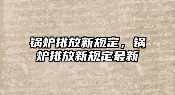 鍋爐排放新規(guī)定，鍋爐排放新規(guī)定最新