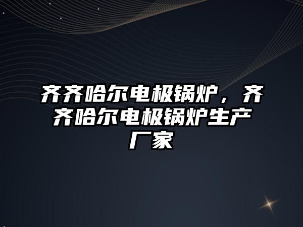 齊齊哈爾電極鍋爐，齊齊哈爾電極鍋爐生產(chǎn)廠家