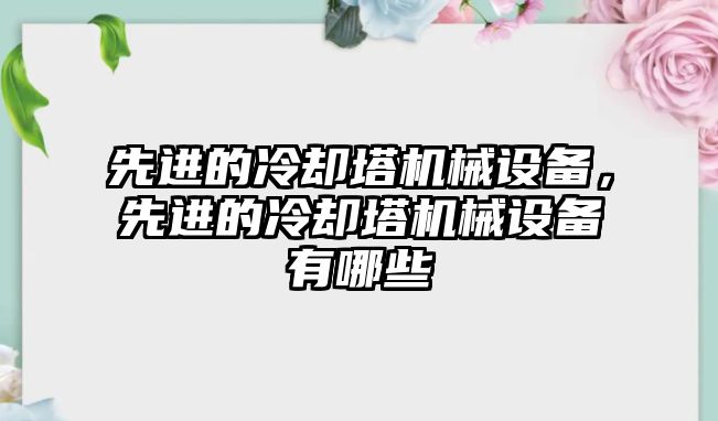 先進的冷卻塔機械設(shè)備，先進的冷卻塔機械設(shè)備有哪些