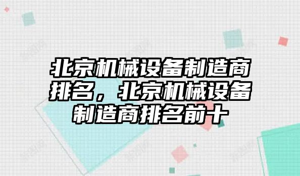 北京機(jī)械設(shè)備制造商排名，北京機(jī)械設(shè)備制造商排名前十