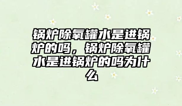 鍋爐除氧罐水是進鍋爐的嗎，鍋爐除氧罐水是進鍋爐的嗎為什么