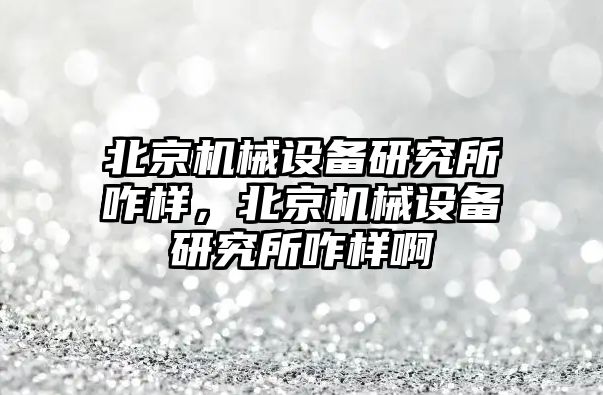 北京機械設(shè)備研究所咋樣，北京機械設(shè)備研究所咋樣啊