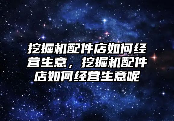 挖掘機配件店如何經(jīng)營生意，挖掘機配件店如何經(jīng)營生意呢