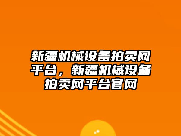 新疆機械設備拍賣網(wǎng)平臺，新疆機械設備拍賣網(wǎng)平臺官網(wǎng)