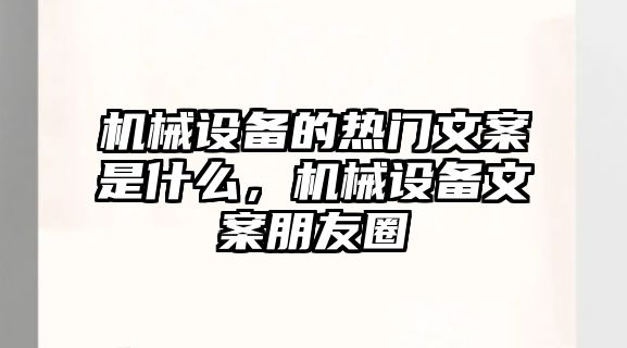 機(jī)械設(shè)備的熱門文案是什么，機(jī)械設(shè)備文案朋友圈