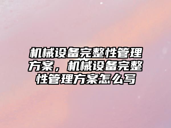 機械設備完整性管理方案，機械設備完整性管理方案怎么寫