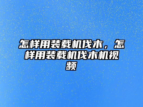 怎樣用裝載機伐木，怎樣用裝載機伐木機視頻