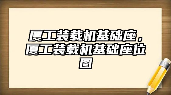 廈工裝載機(jī)基礎(chǔ)座，廈工裝載機(jī)基礎(chǔ)座位圖