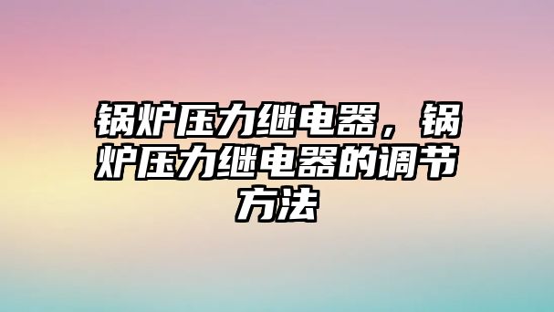 鍋爐壓力繼電器，鍋爐壓力繼電器的調(diào)節(jié)方法