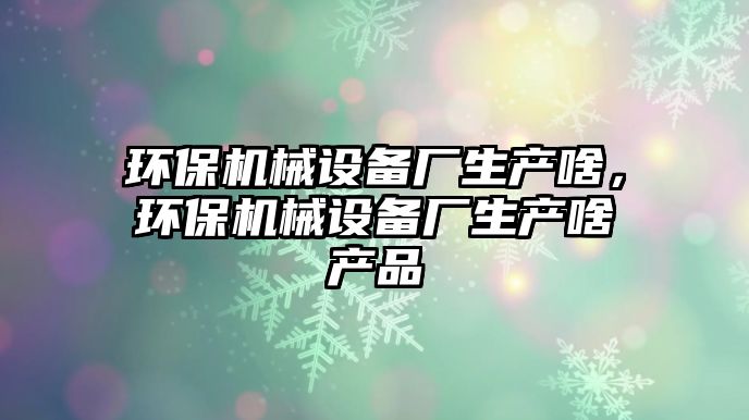 環(huán)保機械設備廠生產(chǎn)啥，環(huán)保機械設備廠生產(chǎn)啥產(chǎn)品