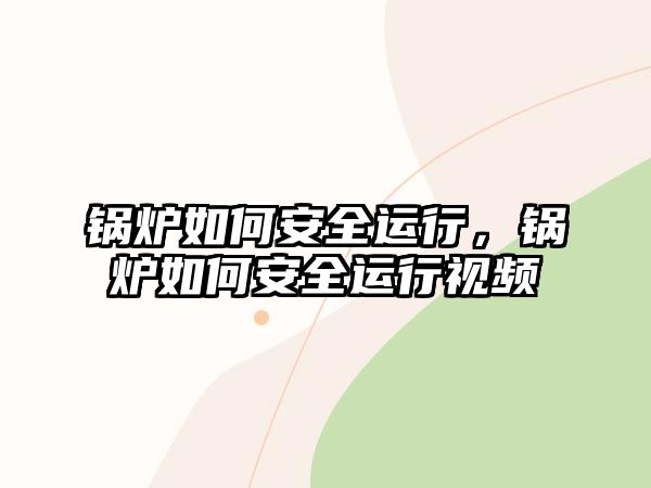 鍋爐如何安全運行，鍋爐如何安全運行視頻