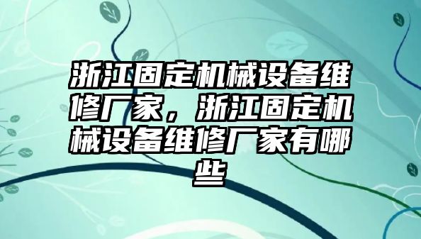 浙江固定機械設(shè)備維修廠家，浙江固定機械設(shè)備維修廠家有哪些