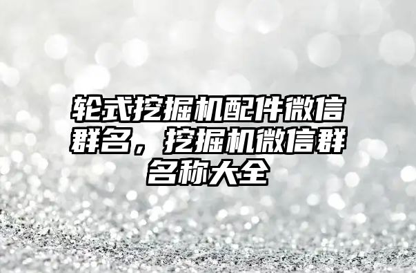 輪式挖掘機配件微信群名，挖掘機微信群名稱大全