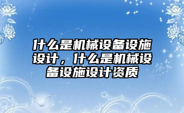 什么是機械設(shè)備設(shè)施設(shè)計，什么是機械設(shè)備設(shè)施設(shè)計資質(zhì)