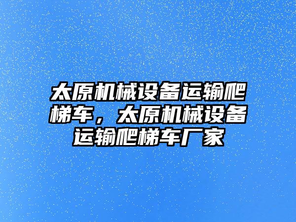 太原機械設備運輸爬梯車，太原機械設備運輸爬梯車廠家