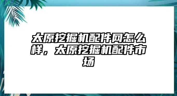 太原挖掘機(jī)配件網(wǎng)怎么樣，太原挖掘機(jī)配件市場(chǎng)