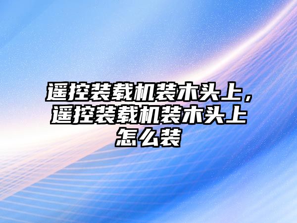 遙控裝載機裝木頭上，遙控裝載機裝木頭上怎么裝