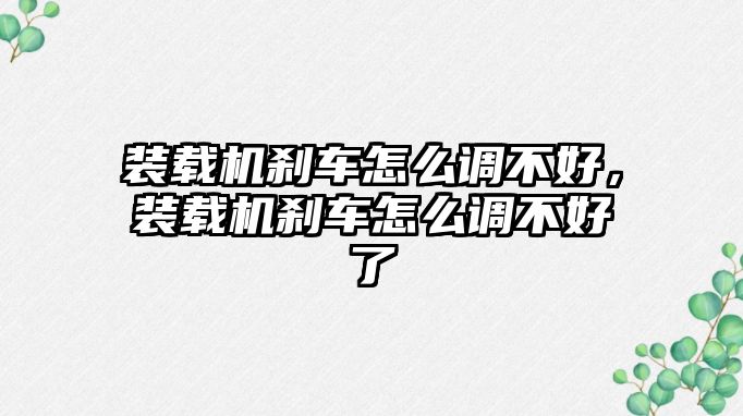 裝載機剎車怎么調(diào)不好，裝載機剎車怎么調(diào)不好了