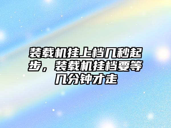 裝載機掛上檔幾秒起步，裝載機掛檔要等幾分鐘才走