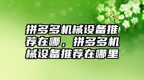 拼多多機械設備推薦在哪，拼多多機械設備推薦在哪里