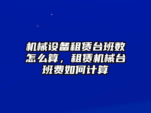 機械設(shè)備租賃臺班數(shù)怎么算，租賃機械臺班費如何計算