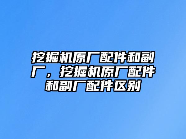 挖掘機原廠配件和副廠，挖掘機原廠配件和副廠配件區(qū)別