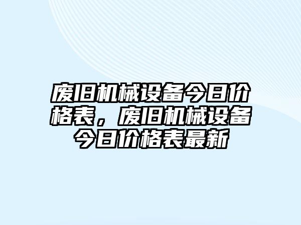 廢舊機械設備今日價格表，廢舊機械設備今日價格表最新