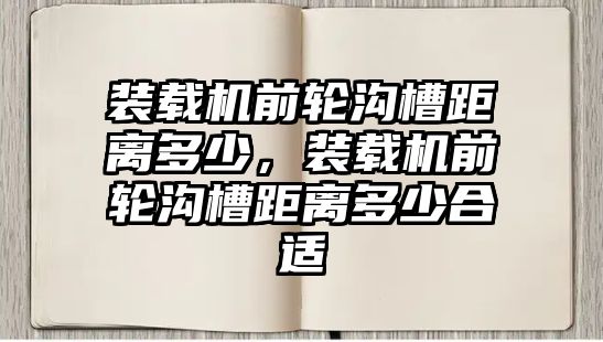 裝載機(jī)前輪溝槽距離多少，裝載機(jī)前輪溝槽距離多少合適