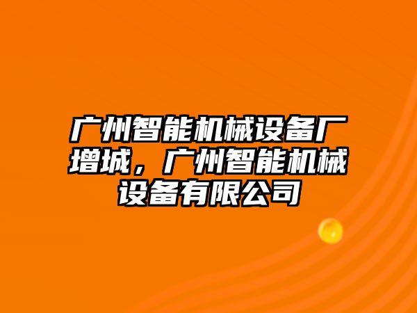 廣州智能機(jī)械設(shè)備廠增城，廣州智能機(jī)械設(shè)備有限公司