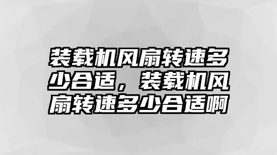 裝載機風(fēng)扇轉(zhuǎn)速多少合適，裝載機風(fēng)扇轉(zhuǎn)速多少合適啊