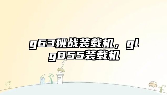 g63挑戰(zhàn)裝載機(jī)，glg855裝載機(jī)