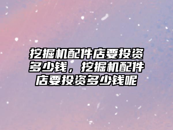 挖掘機(jī)配件店要投資多少錢，挖掘機(jī)配件店要投資多少錢呢