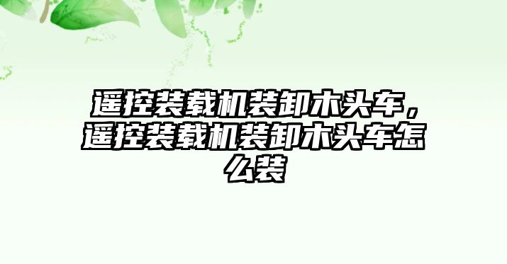 遙控裝載機(jī)裝卸木頭車(chē)，遙控裝載機(jī)裝卸木頭車(chē)怎么裝