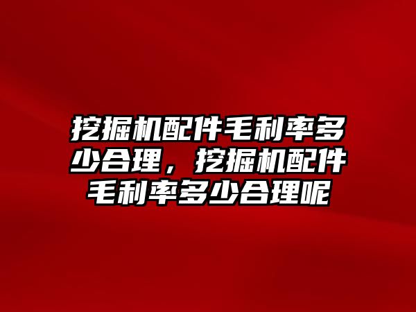 挖掘機(jī)配件毛利率多少合理，挖掘機(jī)配件毛利率多少合理呢