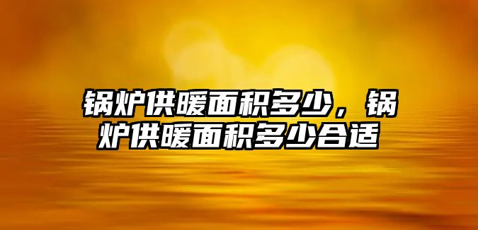 鍋爐供暖面積多少，鍋爐供暖面積多少合適