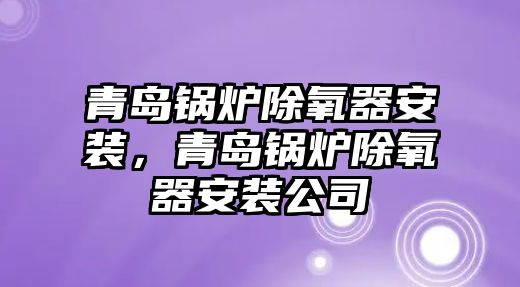 青島鍋爐除氧器安裝，青島鍋爐除氧器安裝公司