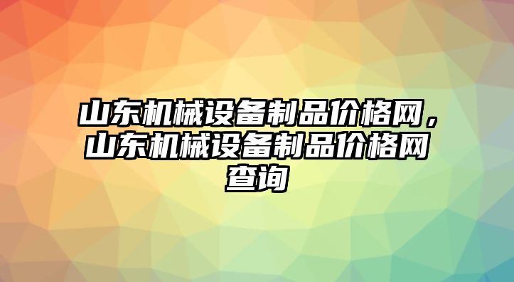 山東機械設備制品價格網(wǎng)，山東機械設備制品價格網(wǎng)查詢