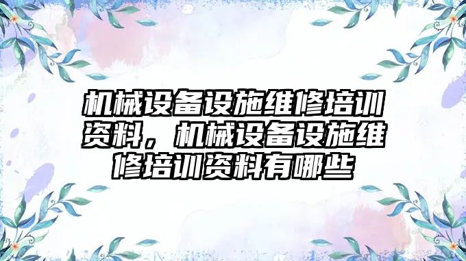 機械設(shè)備設(shè)施維修培訓(xùn)資料，機械設(shè)備設(shè)施維修培訓(xùn)資料有哪些