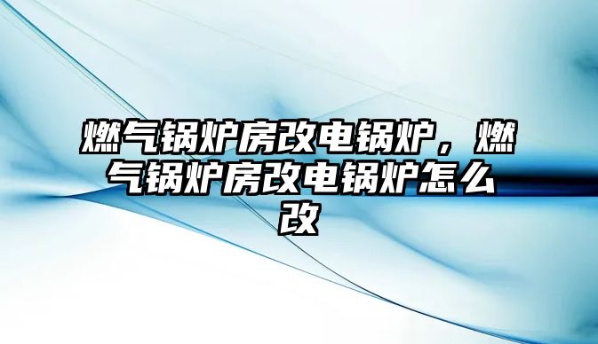 燃氣鍋爐房改電鍋爐，燃氣鍋爐房改電鍋爐怎么改