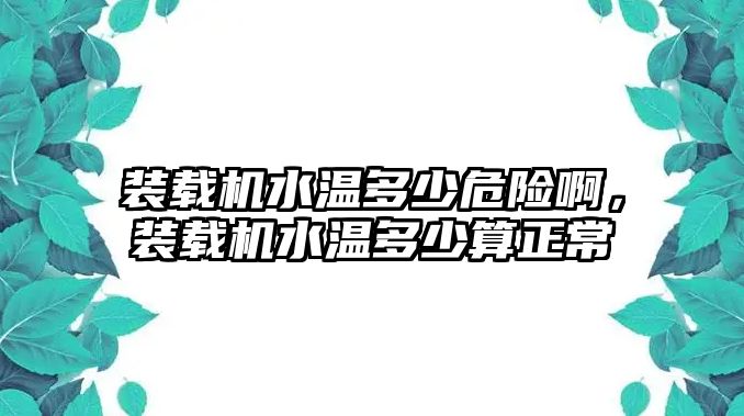 裝載機(jī)水溫多少危險(xiǎn)啊，裝載機(jī)水溫多少算正常