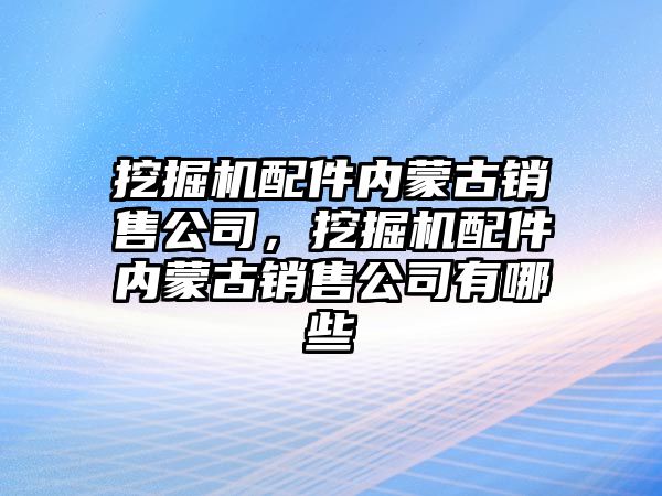 挖掘機配件內(nèi)蒙古銷售公司，挖掘機配件內(nèi)蒙古銷售公司有哪些