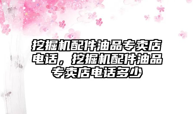 挖掘機配件油品專賣店電話，挖掘機配件油品專賣店電話多少