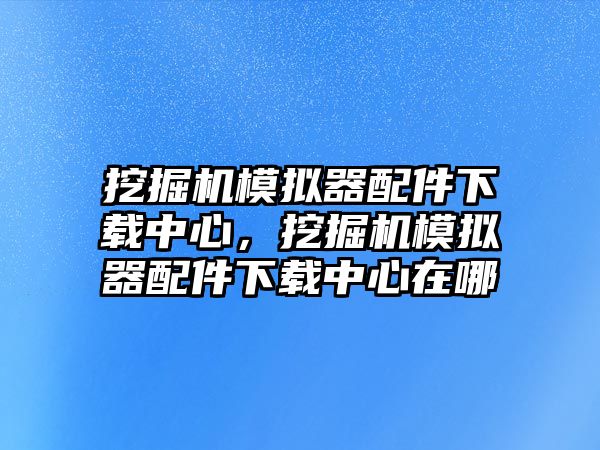 挖掘機(jī)模擬器配件下載中心，挖掘機(jī)模擬器配件下載中心在哪