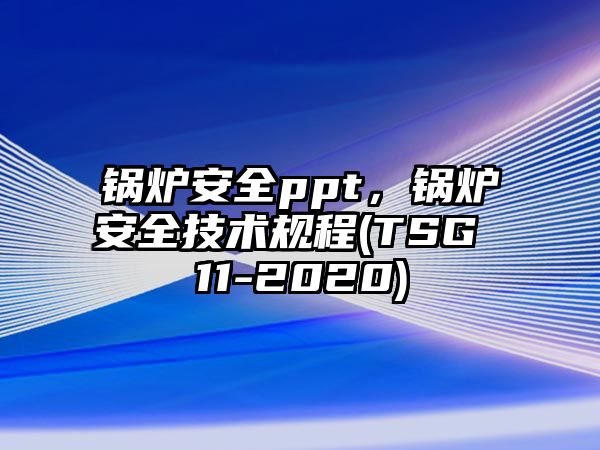 鍋爐安全ppt，鍋爐安全技術(shù)規(guī)程(TSG 11-2020)